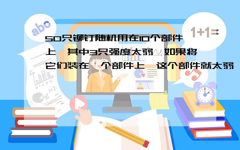 50只铆钉随机用在10个部件上,其中3只强度太弱,如果将它们装在一个部件上,这个部件就太弱,请问发生一个部件太弱的概率是多少?