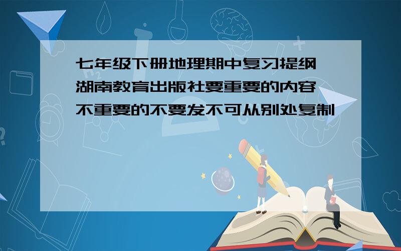 七年级下册地理期中复习提纲 湖南教育出版社要重要的内容,不重要的不要发不可从别处复制