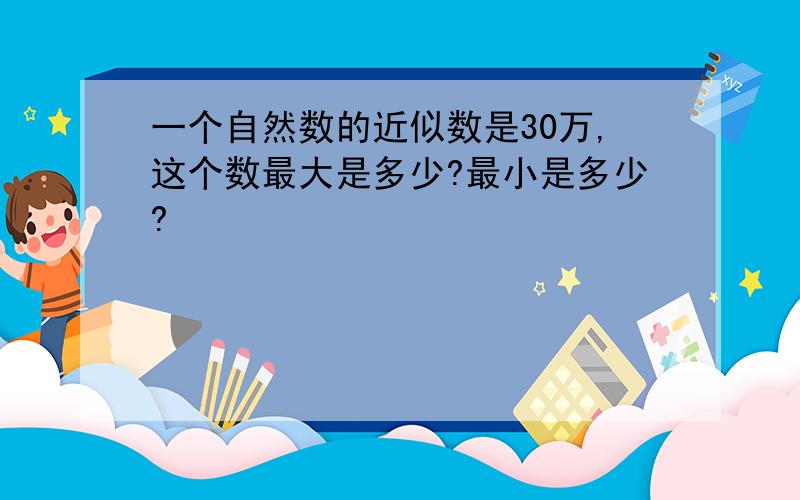 一个自然数的近似数是30万,这个数最大是多少?最小是多少?