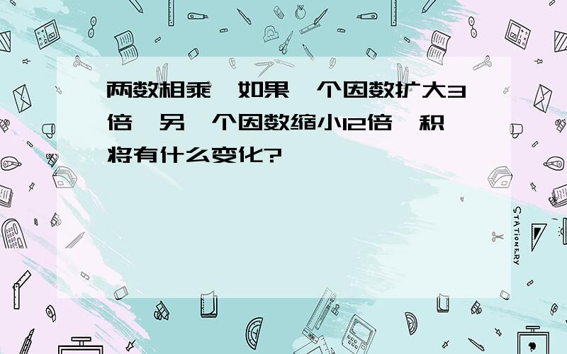 两数相乘,如果一个因数扩大3倍,另一个因数缩小12倍,积将有什么变化?