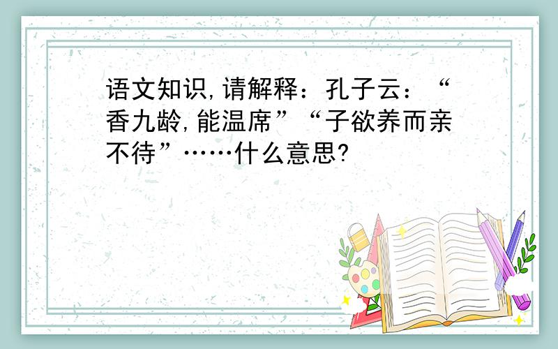 语文知识,请解释：孔子云：“香九龄,能温席”“子欲养而亲不待”……什么意思?