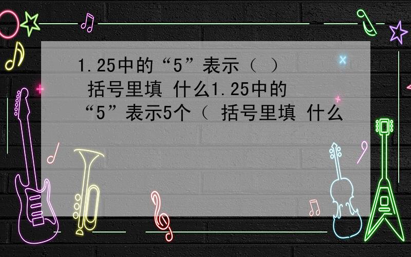 1.25中的“5”表示（ ） 括号里填 什么1.25中的“5”表示5个（ 括号里填 什么