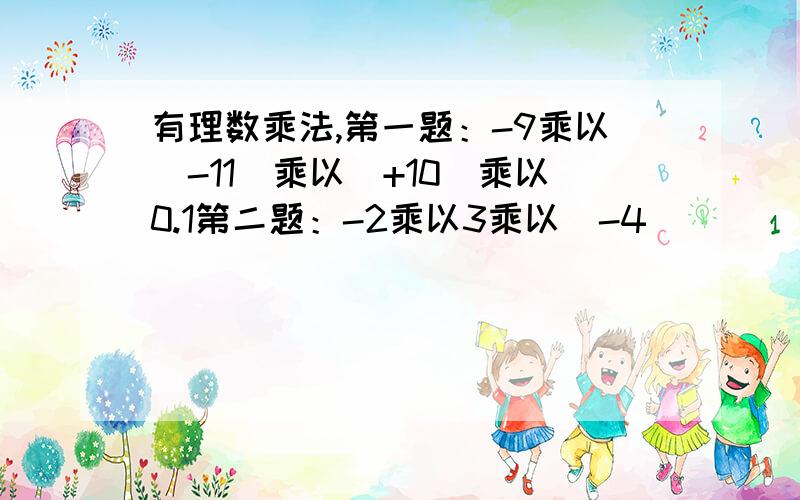 有理数乘法,第一题：-9乘以(-11)乘以(+10)乘以0.1第二题：-2乘以3乘以（-4）