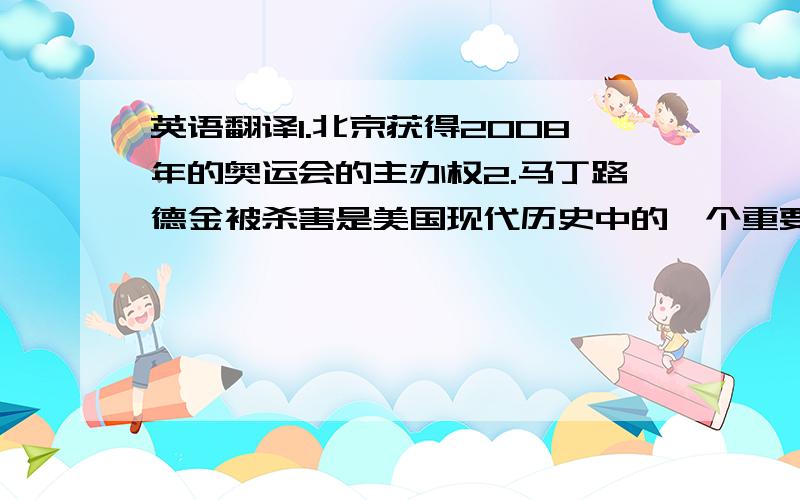 英语翻译1.北京获得2008年的奥运会的主办权2.马丁路德金被杀害是美国现代历史中的一个重要事件3.那是一个阳光明媚的一天4.因为昨天晚上我妈妈生气了,我无声的回房间学习5.2001年9月11日美