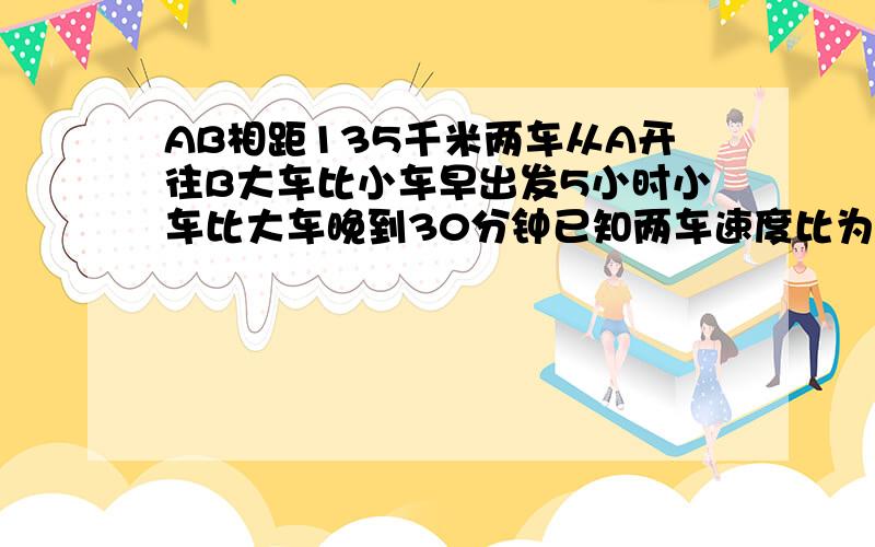 AB相距135千米两车从A开往B大车比小车早出发5小时小车比大车晚到30分钟已知两车速度比为5:2求两车各自速度用分式方程做只要列解方程