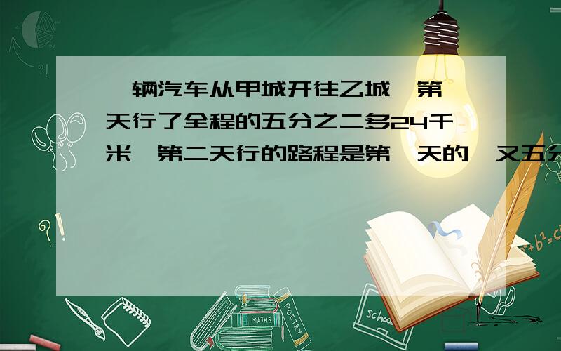 一辆汽车从甲城开往乙城,第一天行了全程的五分之二多24千米,第二天行的路程是第一天的一又五分之一倍这时离乙城还有12千米,甲乙两城相距多少千米?麻烦给个算式~