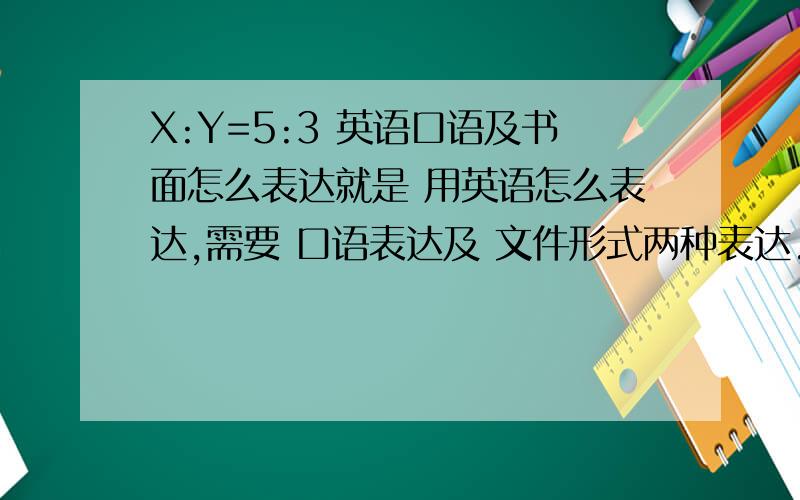 X:Y=5:3 英语口语及书面怎么表达就是 用英语怎么表达,需要 口语表达及 文件形式两种表达.