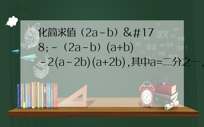 化简求值（2a-b）²-（2a-b）(a+b)-2(a-2b)(a+2b),其中a=二分之一,b=-2