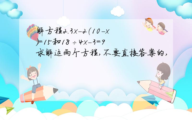 解方程2.3x-2（10-x）=15和18÷4x-3=9求解这两个方程,不要直接答案的,