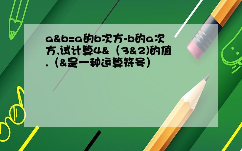 a&b=a的b次方-b的a次方,试计算4&（3&2)的值.（&是一种运算符号）