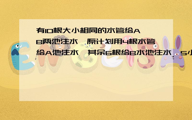 有10根大小相同的水管给A、B两池注水,原计划用4根水管给A池注水,其余6根给B水池注水,5小时后同时注满.因为发现A水池以一定速度漏水,改为用5根注水.结果也是同时注满.（1）如果用10根水管