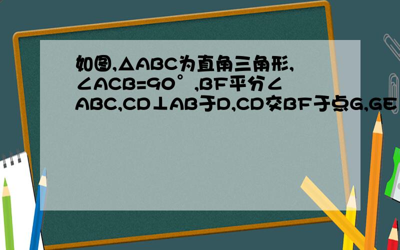 如图,△ABC为直角三角形,∠ACB=90°,BF平分∠ABC,CD⊥AB于D,CD交BF于点G,GE‖CA,求证CE与BF互相垂直平分