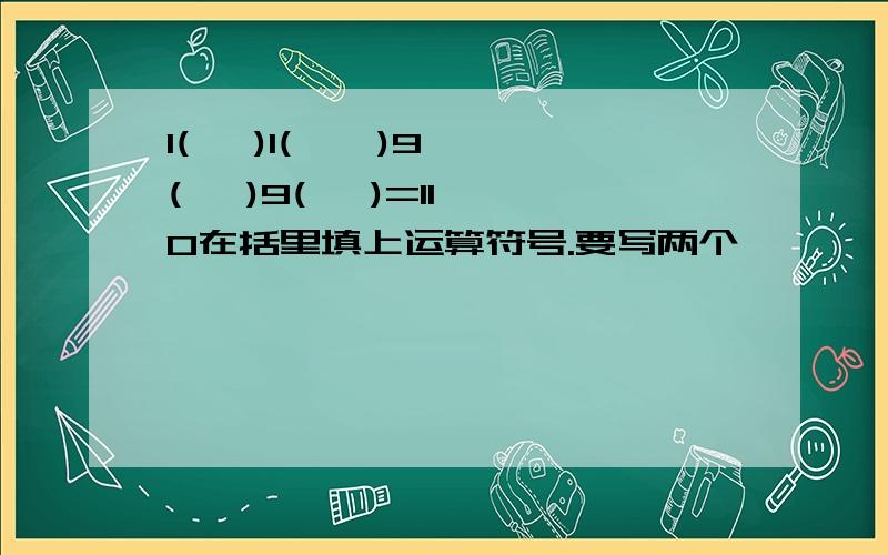 1(   )1(    )9(   )9(   )=110在括里填上运算符号.要写两个