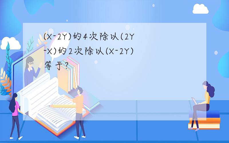 (X-2Y)的4次除以(2Y-X)的2次除以(X-2Y)等于?