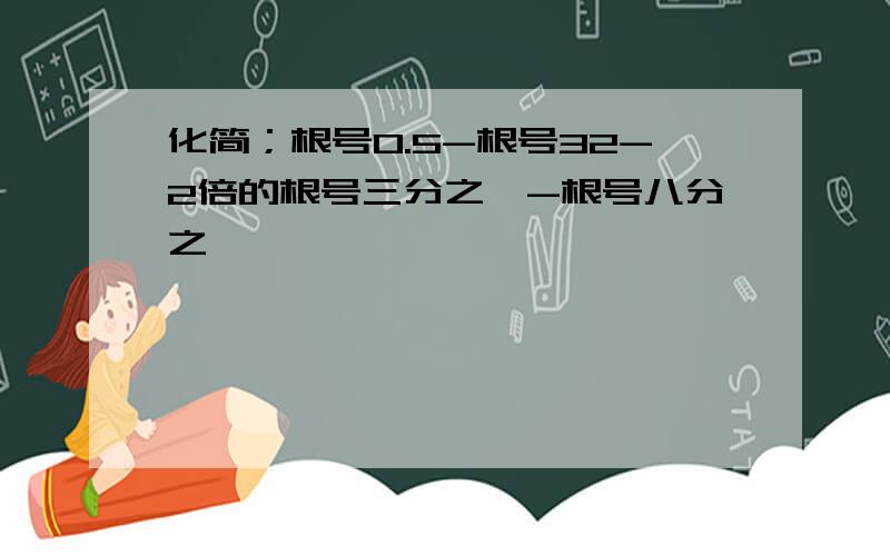 化简；根号0.5-根号32-2倍的根号三分之一-根号八分之一