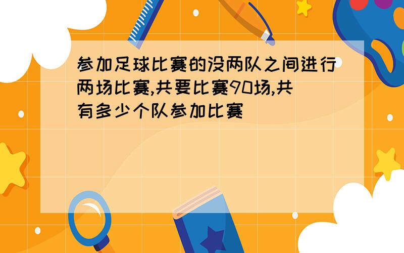 参加足球比赛的没两队之间进行两场比赛,共要比赛90场,共有多少个队参加比赛