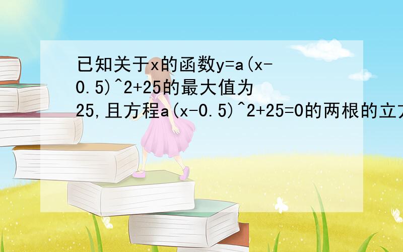 已知关于x的函数y=a(x-0.5)^2+25的最大值为25,且方程a(x-0.5)^2+25=0的两根的立方和为19,求函数表达式大大来帮个忙