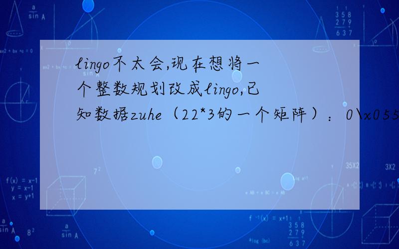 lingo不太会,现在想将一个整数规划改成lingo,已知数据zuhe（22*3的一个矩阵）：0\x055 01\x053 02\x052 03\x051 04\x050 00\x055 01\x053 02\x052 03\x051 04\x050 00\x0512 02\x0510 04\x058 06\x054 08\x052 010\x050 00\x056 01\x055 02\