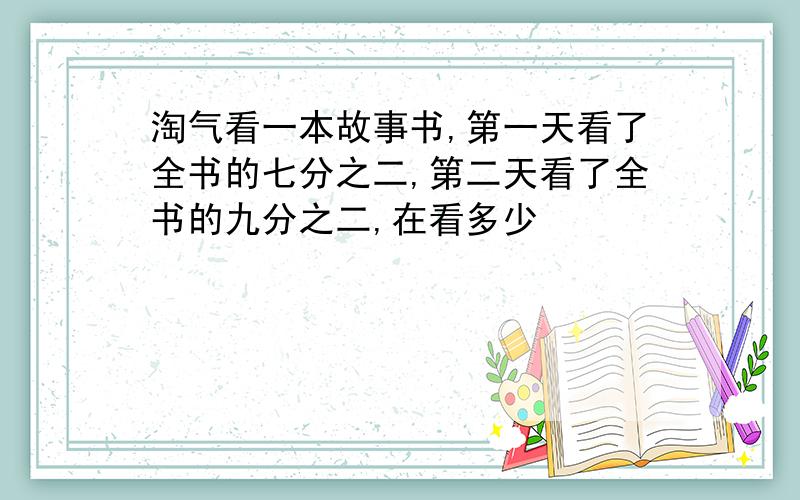 淘气看一本故事书,第一天看了全书的七分之二,第二天看了全书的九分之二,在看多少