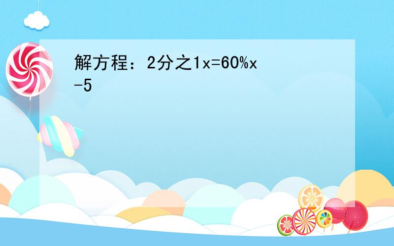 解方程：2分之1x=60%x-5