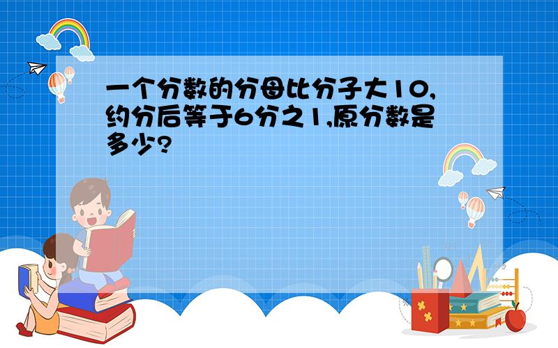 一个分数的分母比分子大10,约分后等于6分之1,原分数是多少?