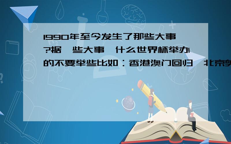 1990年至今发生了那些大事?据一些大事,什么世界杯举办的不要举些比如：香港澳门回归,北京奥运会举办、世博、地震、雪灾洪水这类有意义的事