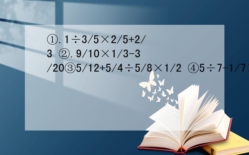 ①.1÷3/5×2/5+2/3 ②.9/10×1/3-3/20③5/12+5/4÷5/8×1/2 ④5÷7-1/7×3 ⑤7÷15-7/30×2 ⑥.1-4/7÷2×4/7【数学计算】