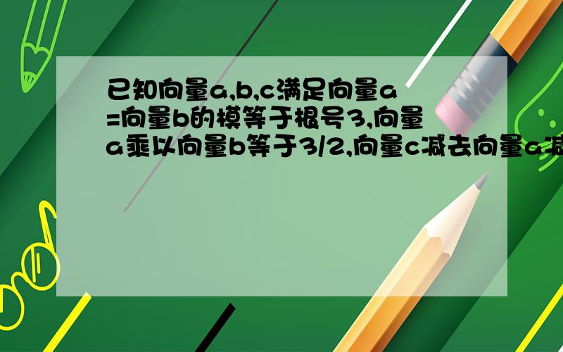 已知向量a,b,c满足向量a=向量b的模等于根号3,向量a乘以向量b等于3/2,向量c减去向量a减去向量b的模是1,则向量c的模的最大值为多少?