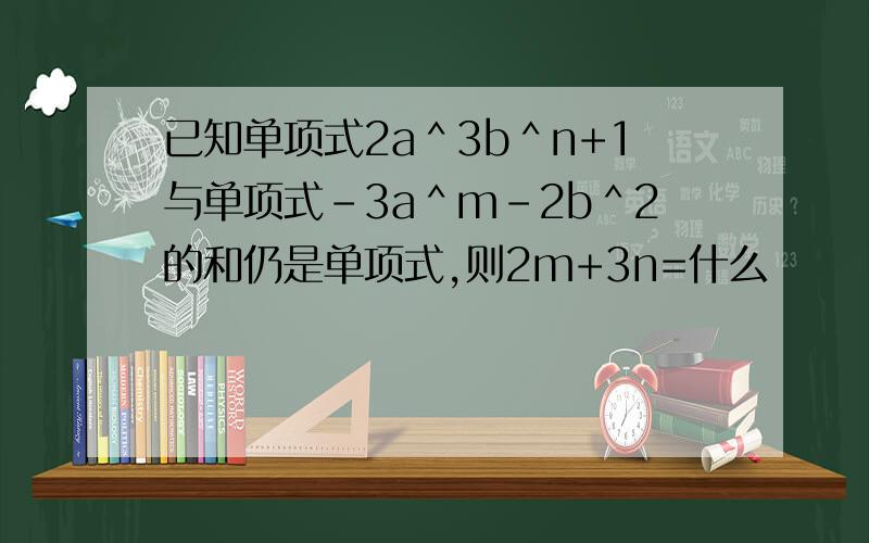 已知单项式2a＾3b＾n+1与单项式-3a＾m-2b＾2的和仍是单项式,则2m+3n=什么