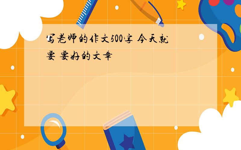 写老师的作文500字 今天就要 要好的文章