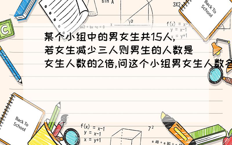 某个小组中的男女生共15人,若女生减少三人则男生的人数是女生人数的2倍,问这个小组男女生人数各多少人用二元一次方程解