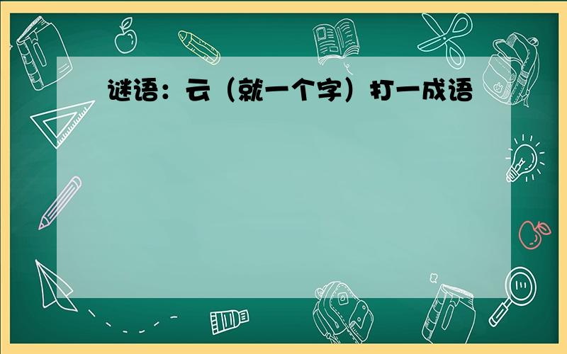 谜语：云（就一个字）打一成语