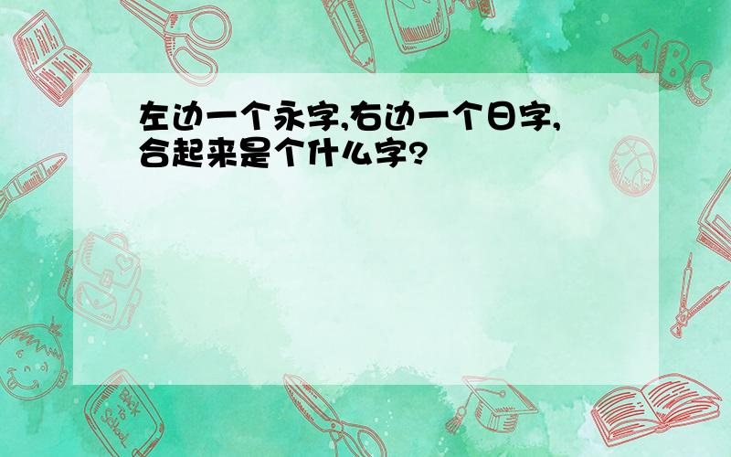 左边一个永字,右边一个日字,合起来是个什么字?