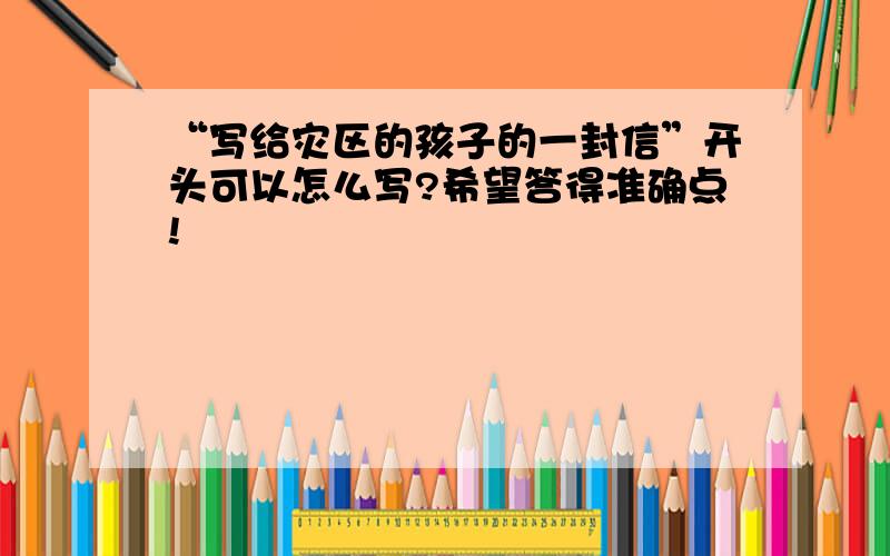 “写给灾区的孩子的一封信”开头可以怎么写?希望答得准确点!