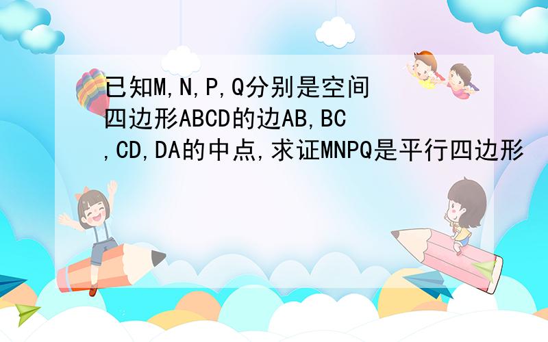 已知M,N,P,Q分别是空间四边形ABCD的边AB,BC,CD,DA的中点,求证MNPQ是平行四边形