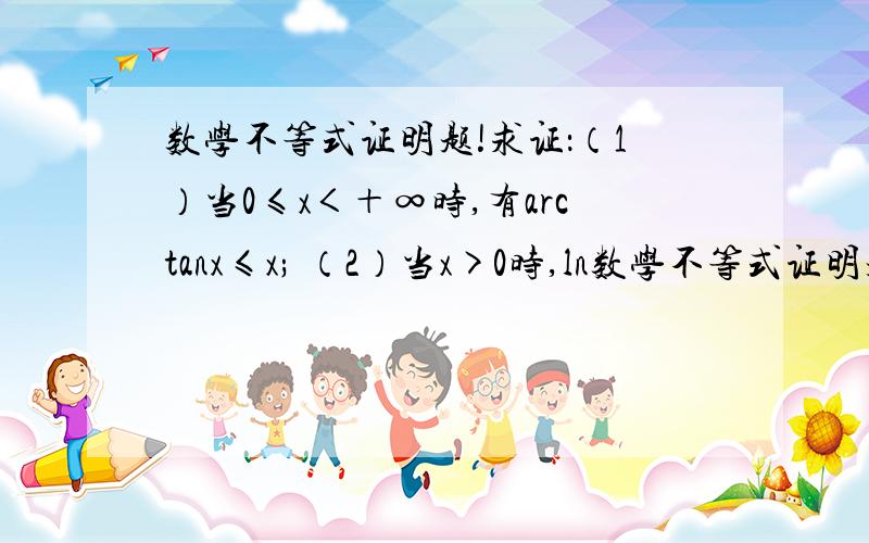 数学不等式证明题!求证：（1）当0≤x＜＋∞时,有arctanx≤x; （2）当x>0时,ln数学不等式证明题!求证：（1）当0≤x＜＋∞时,有arctanx≤x;（2）当x>0时,ln(1+x)>x／(1+x）.