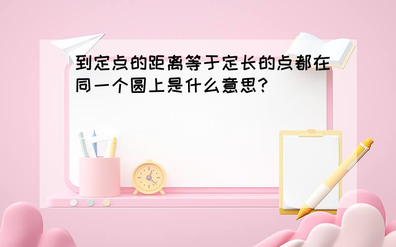 到定点的距离等于定长的点都在同一个圆上是什么意思?