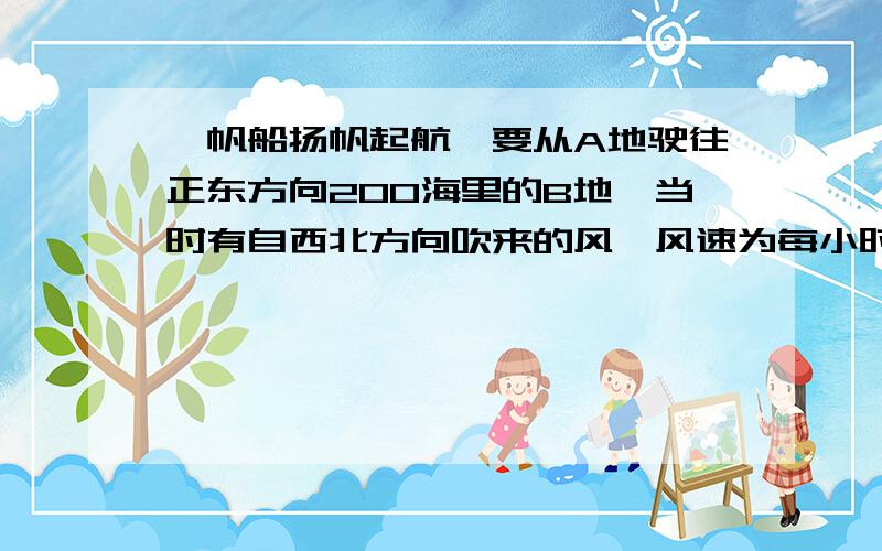 一帆船扬帆起航,要从A地驶往正东方向200海里的B地,当时有自西北方向吹来的风,风速为每小时12根号5海里,若帆船打算在五个小时内到达目的地,问应该以怎样的方向和速度航行?（精确到1°和0.