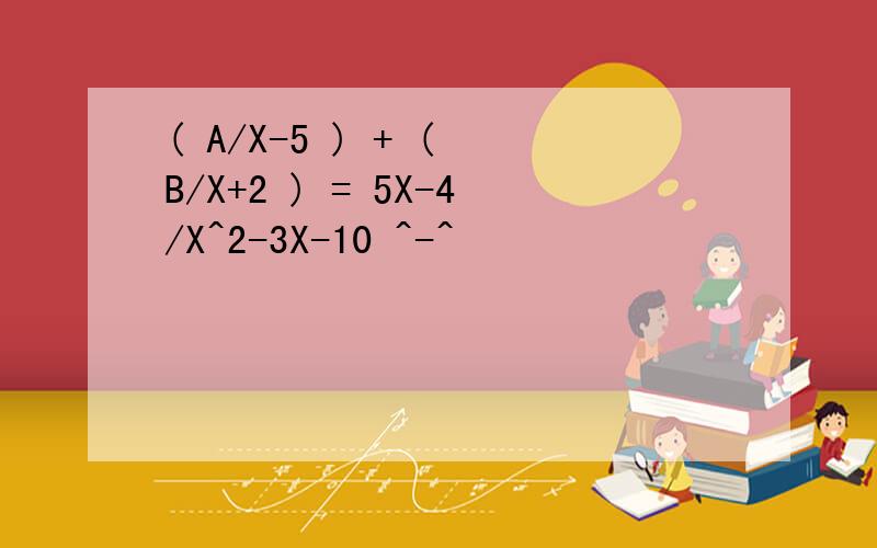 ( A/X-5 ) + ( B/X+2 ) = 5X-4/X^2-3X-10 ^-^