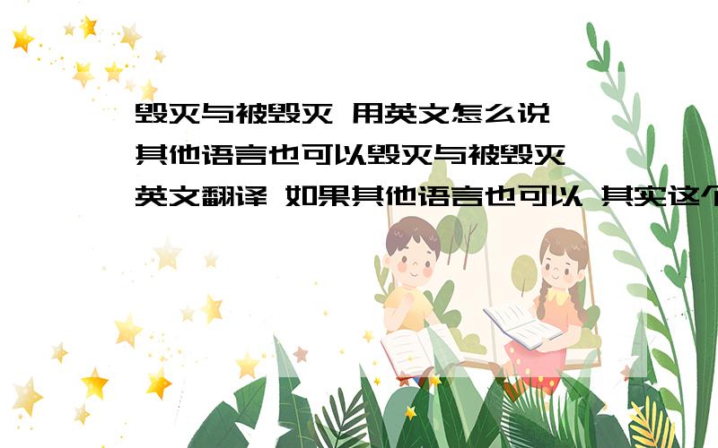 毁灭与被毁灭 用英文怎么说 其他语言也可以毁灭与被毁灭 英文翻译 如果其他语言也可以 其实这个问题是告诉外国人 他们是怎么毁灭与被毁灭的啊