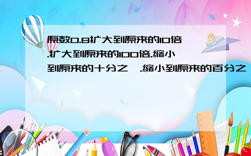 原数0.8扩大到原来的10倍.扩大到原来的100倍.缩小到原来的十分之一.缩小到原来的百分之一.