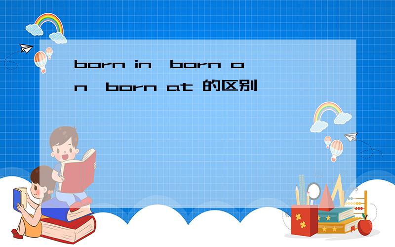 born in,born on,born at 的区别