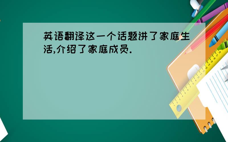 英语翻译这一个话题讲了家庭生活,介绍了家庭成员.