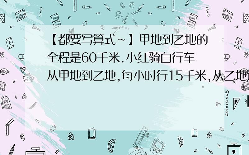 【都要写算式~】甲地到乙地的全程是60千米.小红骑自行车从甲地到乙地,每小时行15千米,从乙地返回甲地每小时行10千米,求小红往返的平均速度.有四个数每次取三个数,算出他们的平均数再加