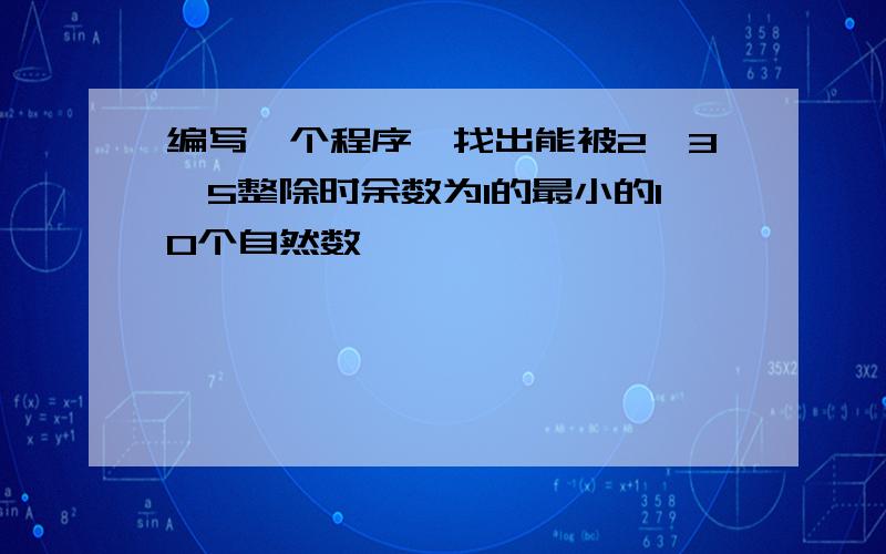 编写一个程序,找出能被2,3,5整除时余数为1的最小的10个自然数