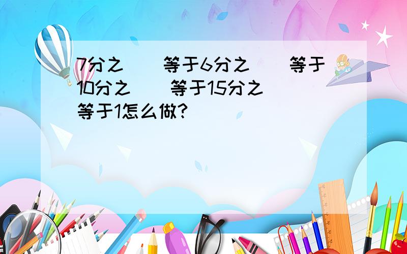 7分之()等于6分之()等于10分之()等于15分之()等于1怎么做?