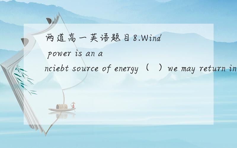 两道高一英语题目8.Wind power is an anciebt source of energy（  ）we may return in the near future.A.from which   B.to which   C.on which   D.by which9.While walking around the Xixi National Wetland Park, I found there were tens of thousands