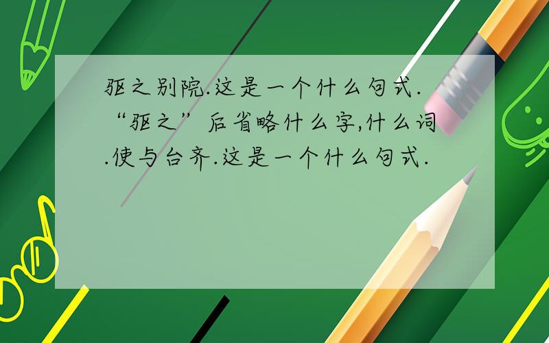 驱之别院.这是一个什么句式.“驱之”后省略什么字,什么词.使与台齐.这是一个什么句式.