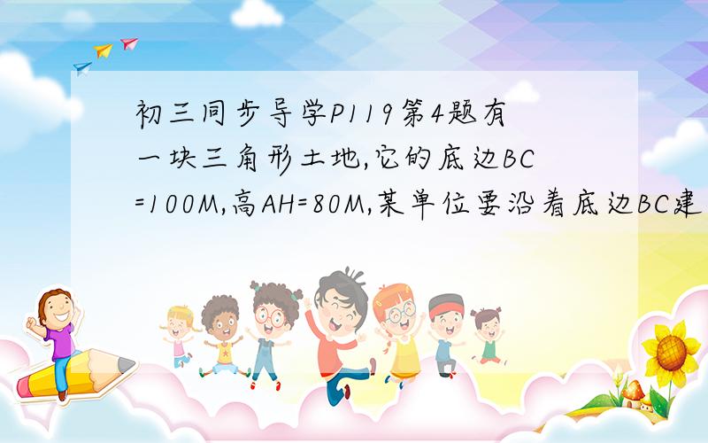 初三同步导学P119第4题有一块三角形土地,它的底边BC=100M,高AH=80M,某单位要沿着底边BC建一座底面地基是矩形DEFG的大楼,当这座大楼地基面积最大时,这个矩形的长和宽各是多少米