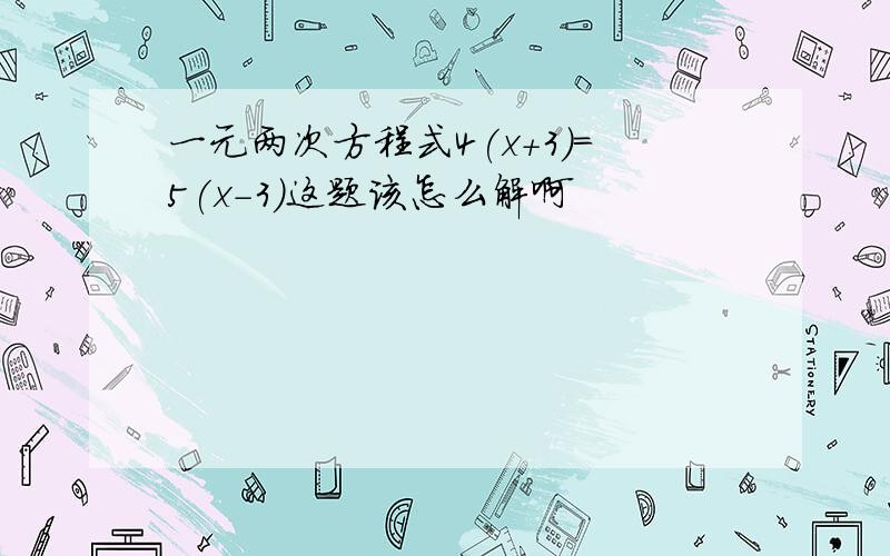 一元两次方程式4(x+3)=5(x-3)这题该怎么解啊